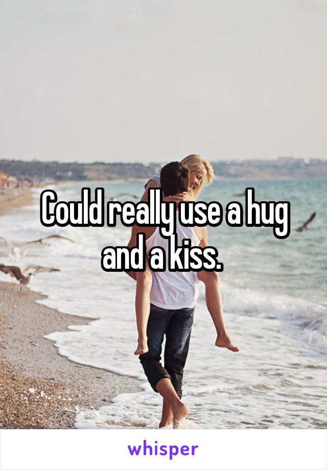 Could really use a hug and a kiss. 