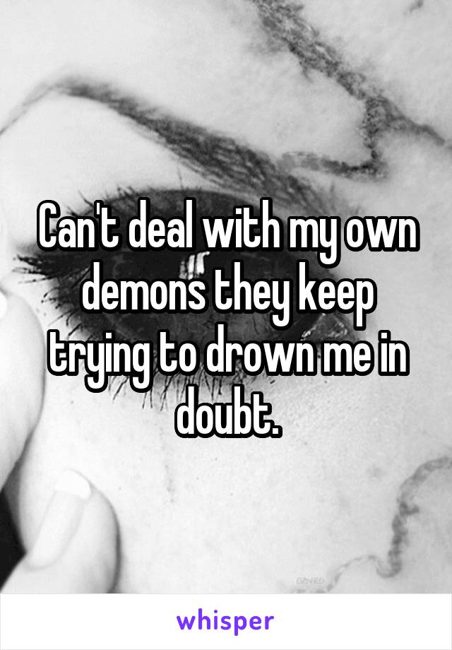 Can't deal with my own demons they keep trying to drown me in doubt.