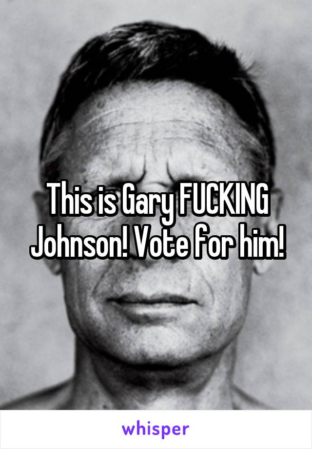 This is Gary FUCKING Johnson! Vote for him!