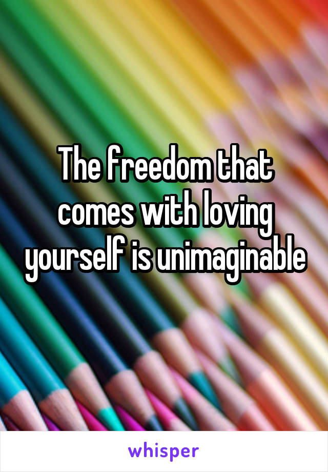 The freedom that comes with loving yourself is unimaginable 