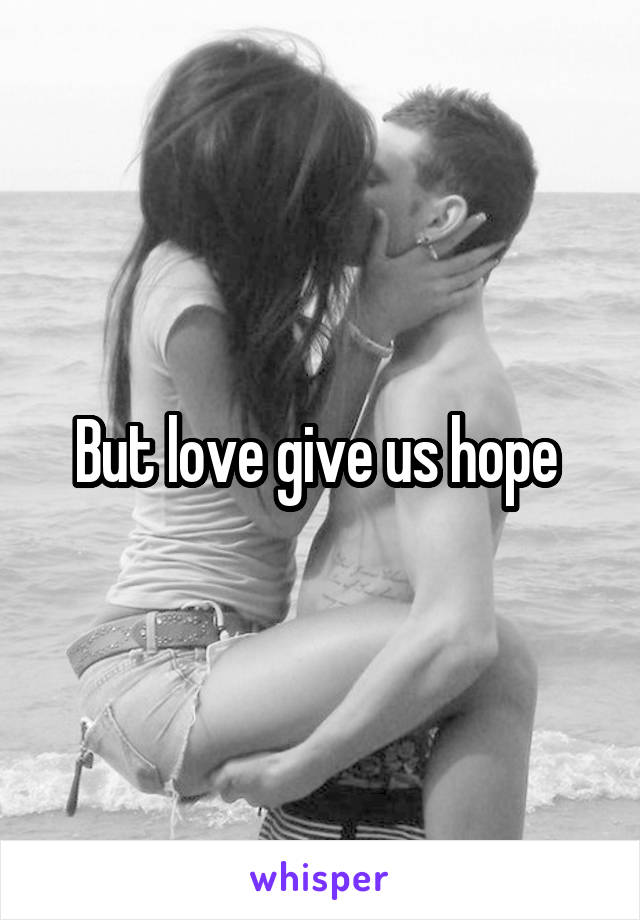 But love give us hope 