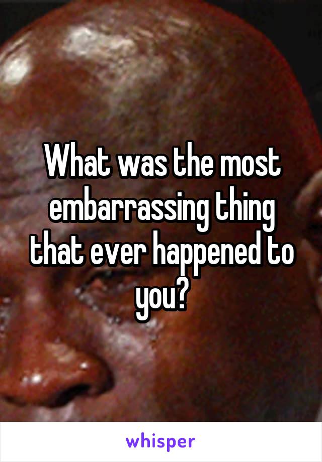 What was the most embarrassing thing that ever happened to you?