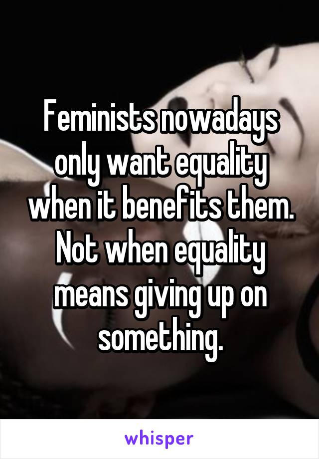 Feminists nowadays only want equality when it benefits them. Not when equality means giving up on something.
