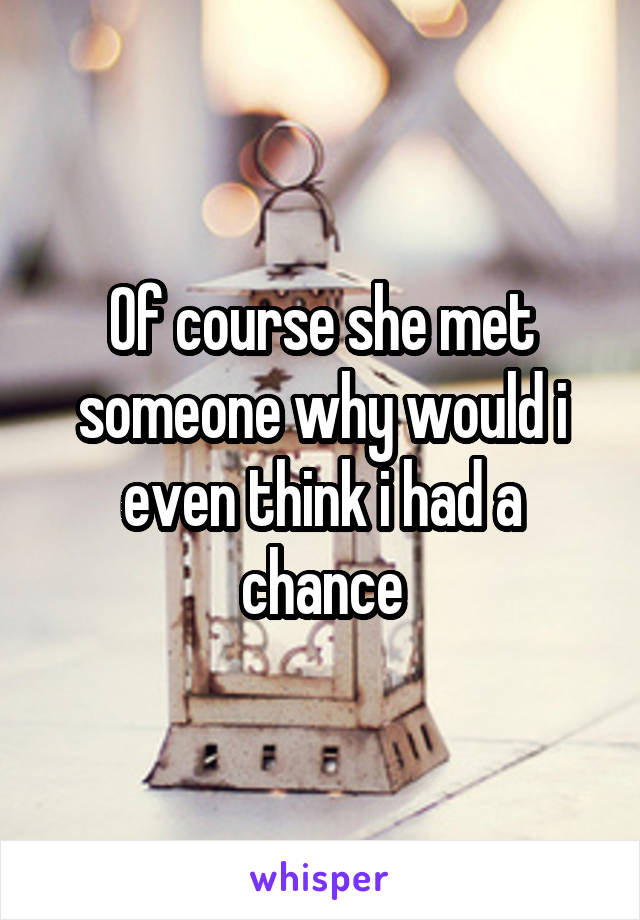 Of course she met someone why would i even think i had a chance