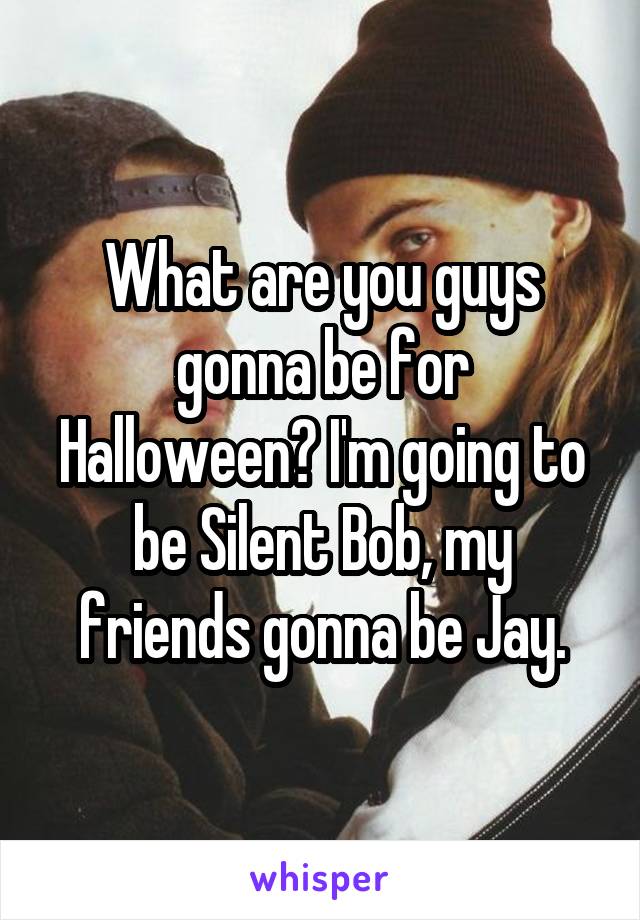 What are you guys gonna be for Halloween? I'm going to be Silent Bob, my friends gonna be Jay.