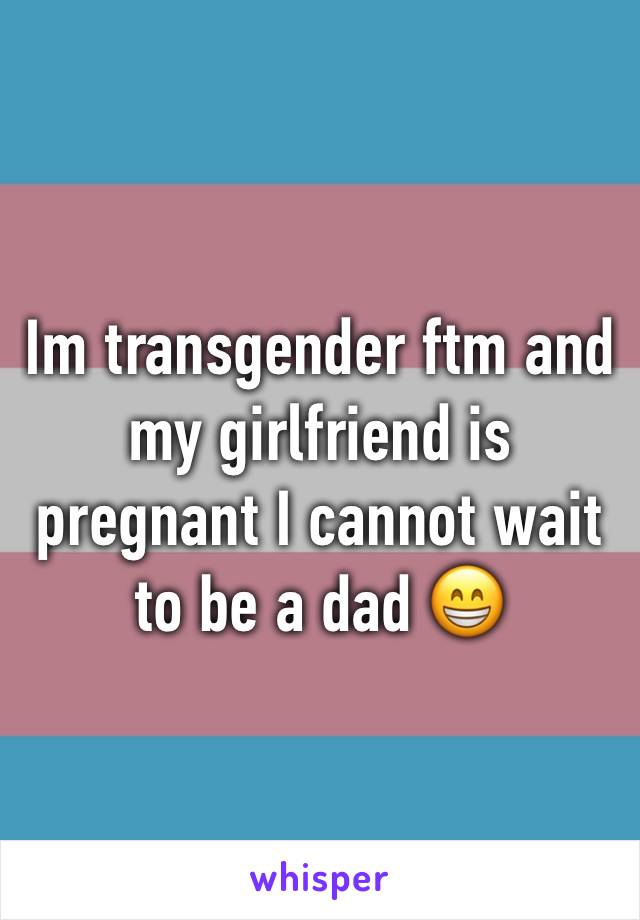 Im transgender ftm and my girlfriend is pregnant I cannot wait to be a dad 😁