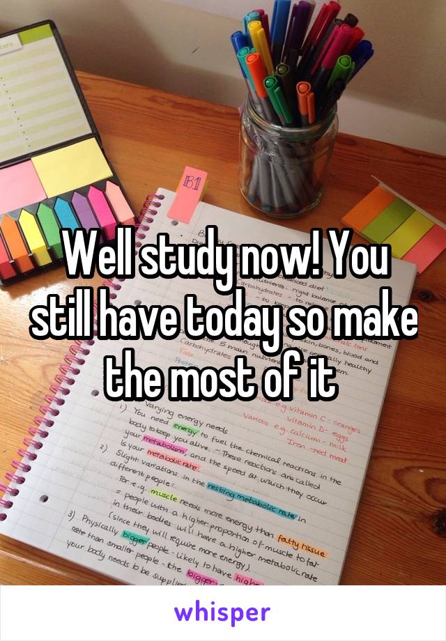 Well study now! You still have today so make the most of it 