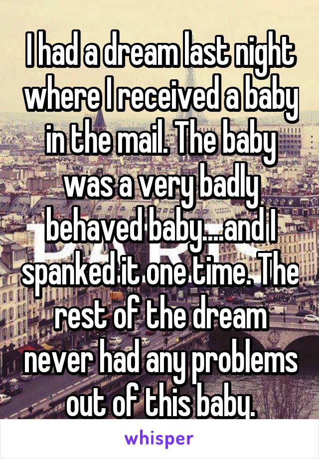 I had a dream last night where I received a baby in the mail. The baby was a very badly behaved baby....and I spanked it one time. The rest of the dream never had any problems out of this baby.