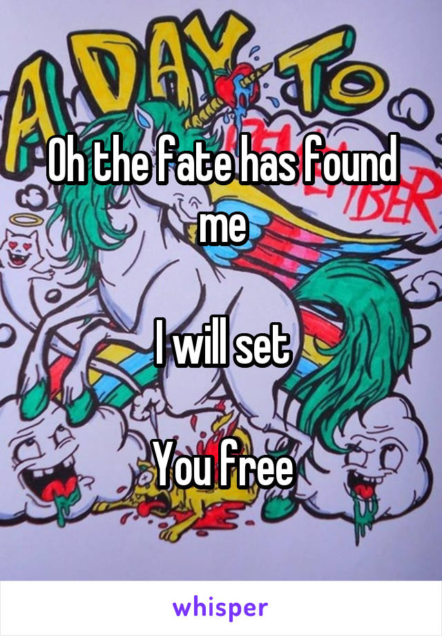 Oh the fate has found me

I will set

You free