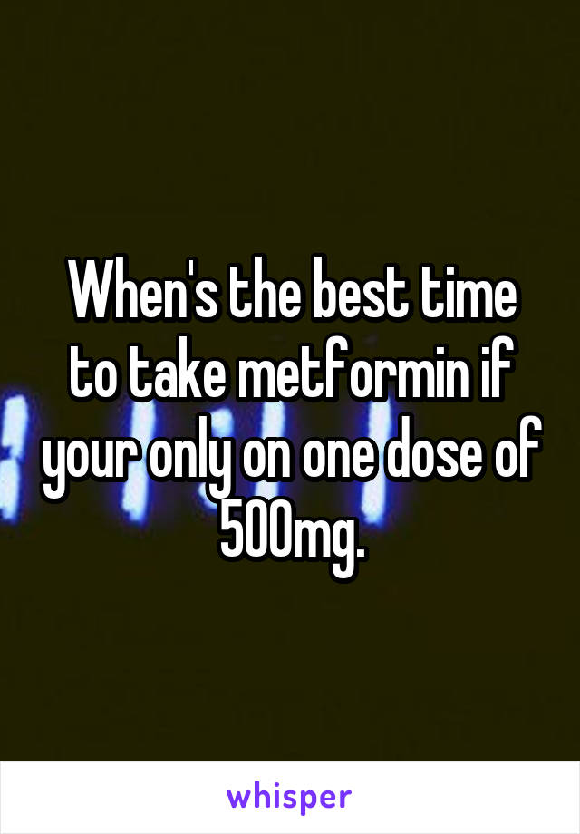 When's the best time to take metformin if your only on one dose of 500mg.