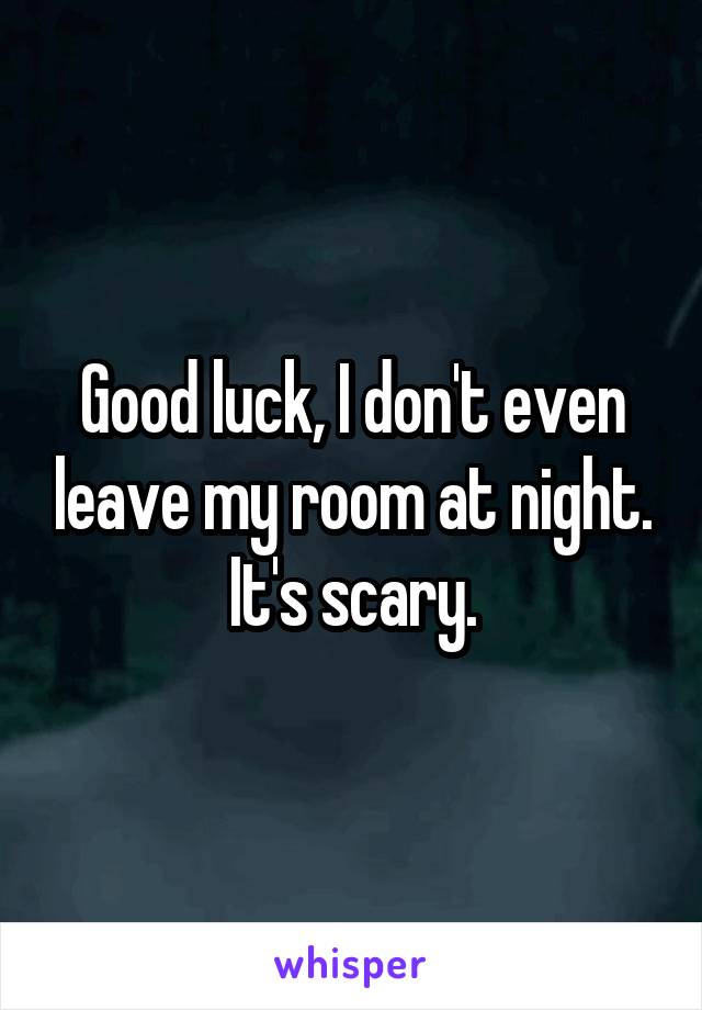 Good luck, I don't even leave my room at night. It's scary.