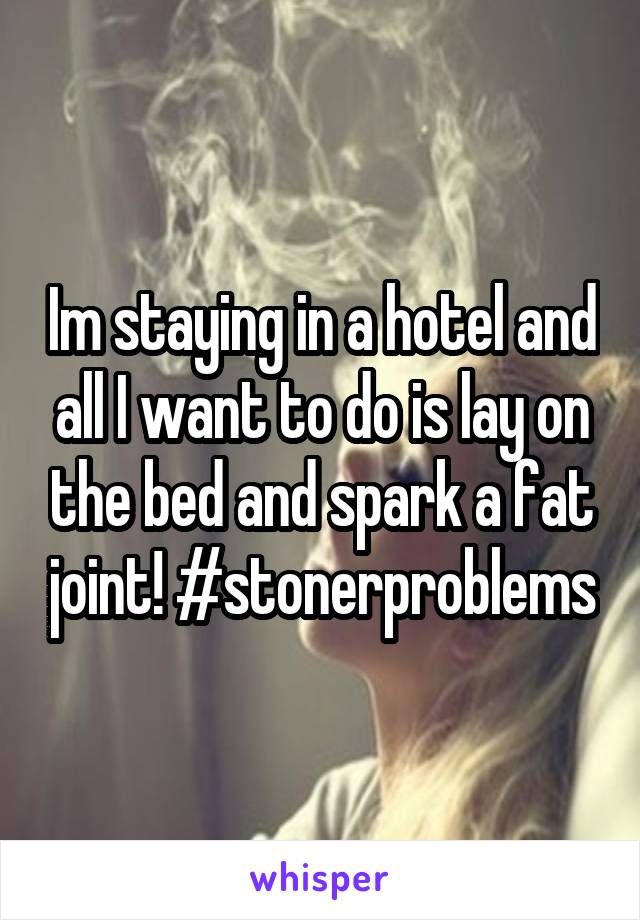Im staying in a hotel and all I want to do is lay on the bed and spark a fat joint! #stonerproblems