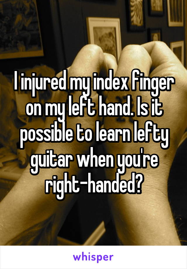 I injured my index finger on my left hand. Is it possible to learn lefty guitar when you're right-handed?