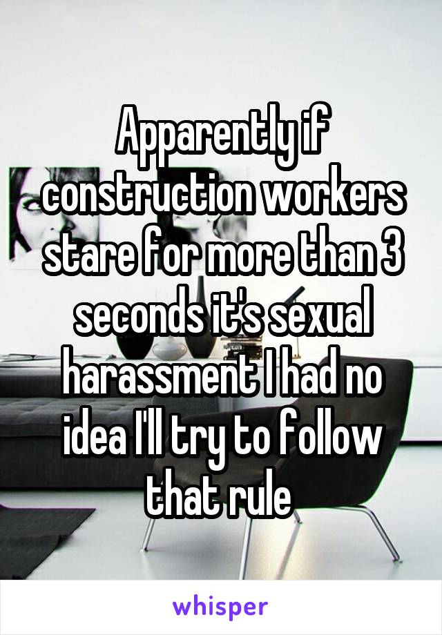 Apparently if construction workers stare for more than 3 seconds it's sexual harassment I had no idea I'll try to follow that rule 