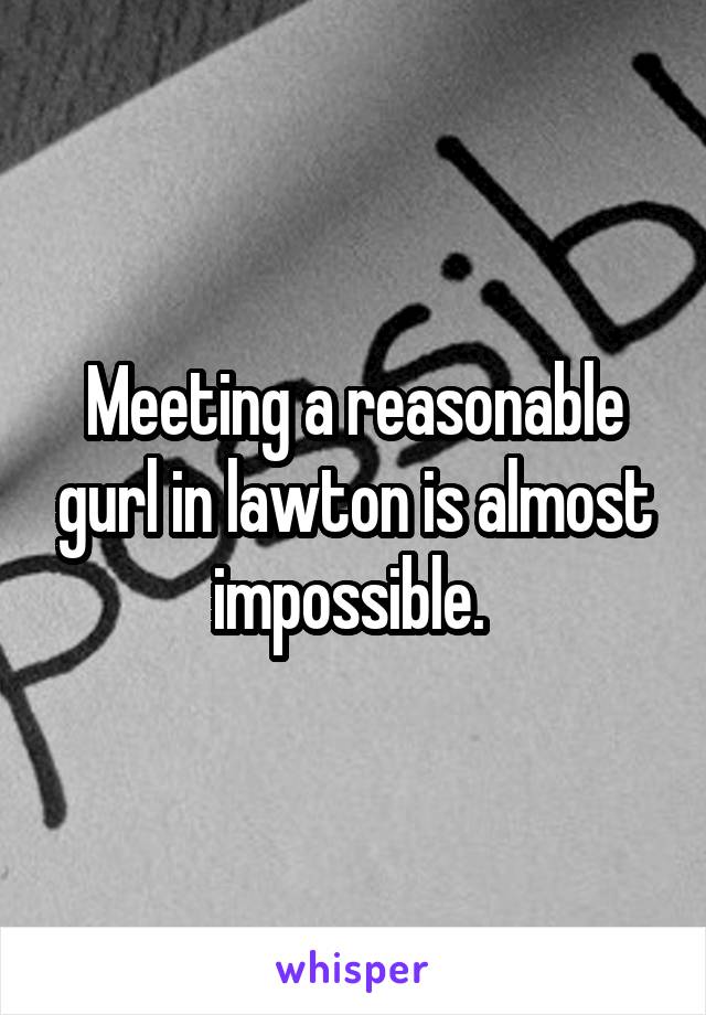 Meeting a reasonable gurl in lawton is almost impossible. 