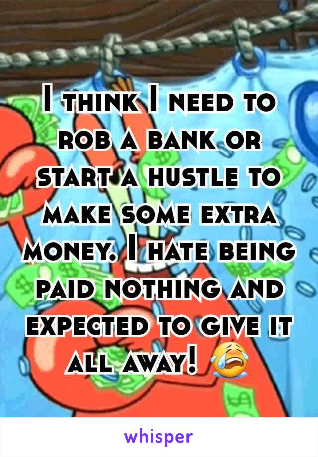 I think I need to rob a bank or start a hustle to make some extra money. I hate being paid nothing and expected to give it all away! 😭