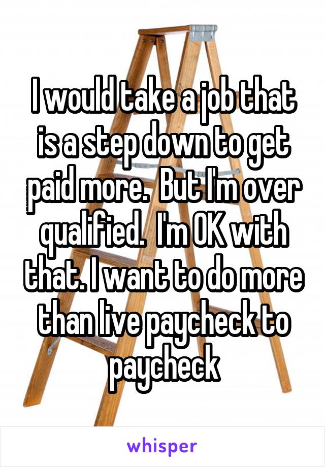 I would take a job that is a step down to get paid more.  But I'm over qualified.  I'm OK with that. I want to do more than live paycheck to paycheck