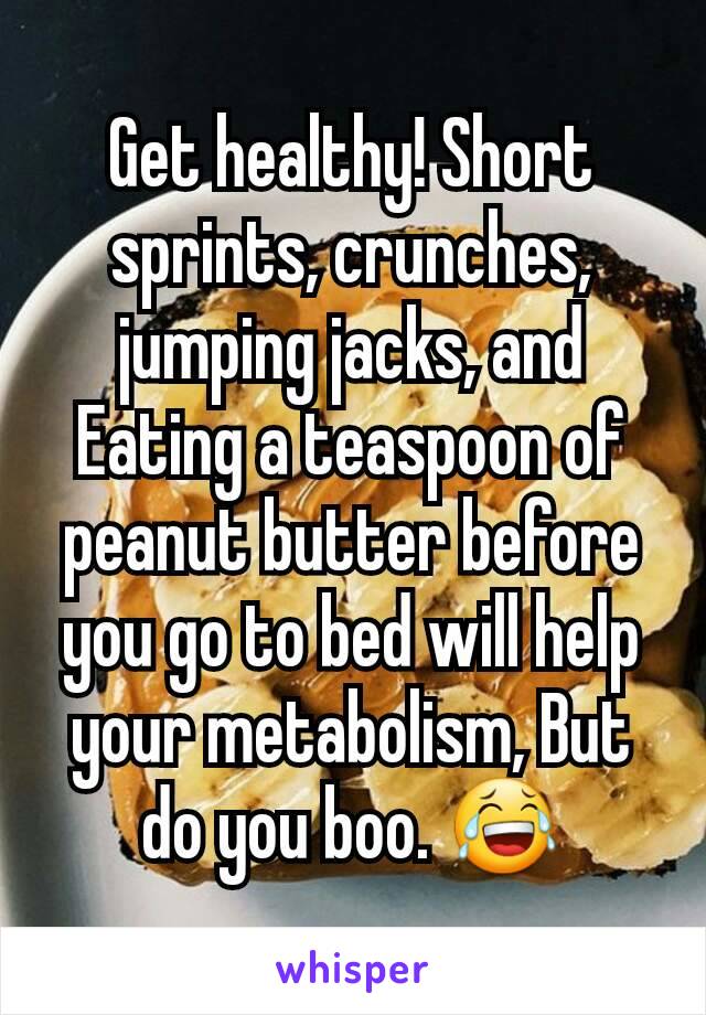 Get healthy! Short sprints, crunches, jumping jacks, and Eating a teaspoon of peanut butter before you go to bed will help your metabolism, But do you boo. 😂
