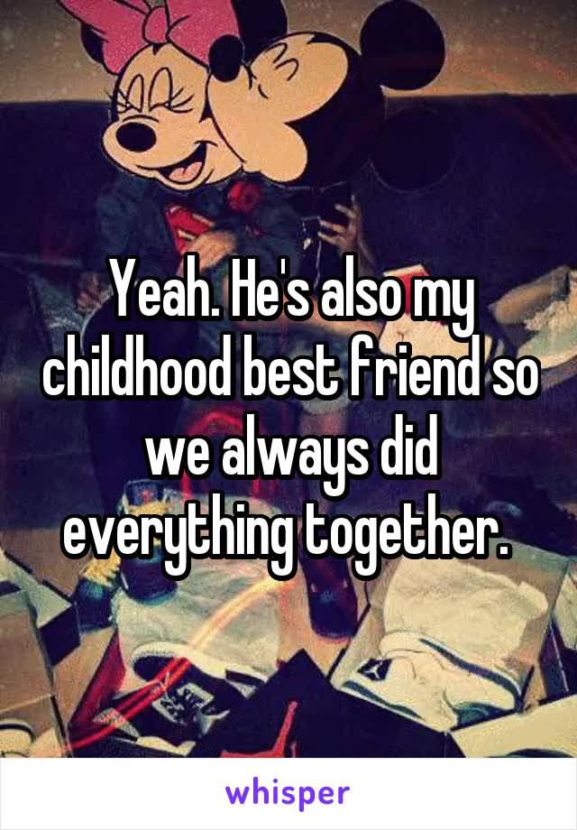 Yeah. He's also my childhood best friend so we always did everything together. 