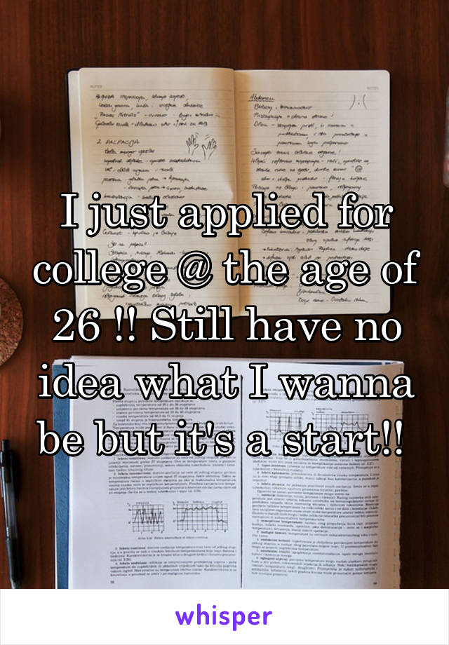 I just applied for college @ the age of 26 !! Still have no idea what I wanna be but it's a start!! 