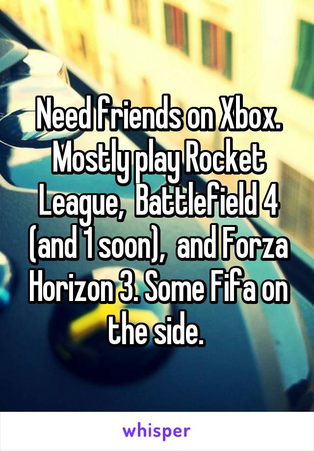 Need friends on Xbox. Mostly play Rocket League,  Battlefield 4 (and 1 soon),  and Forza Horizon 3. Some Fifa on the side. 