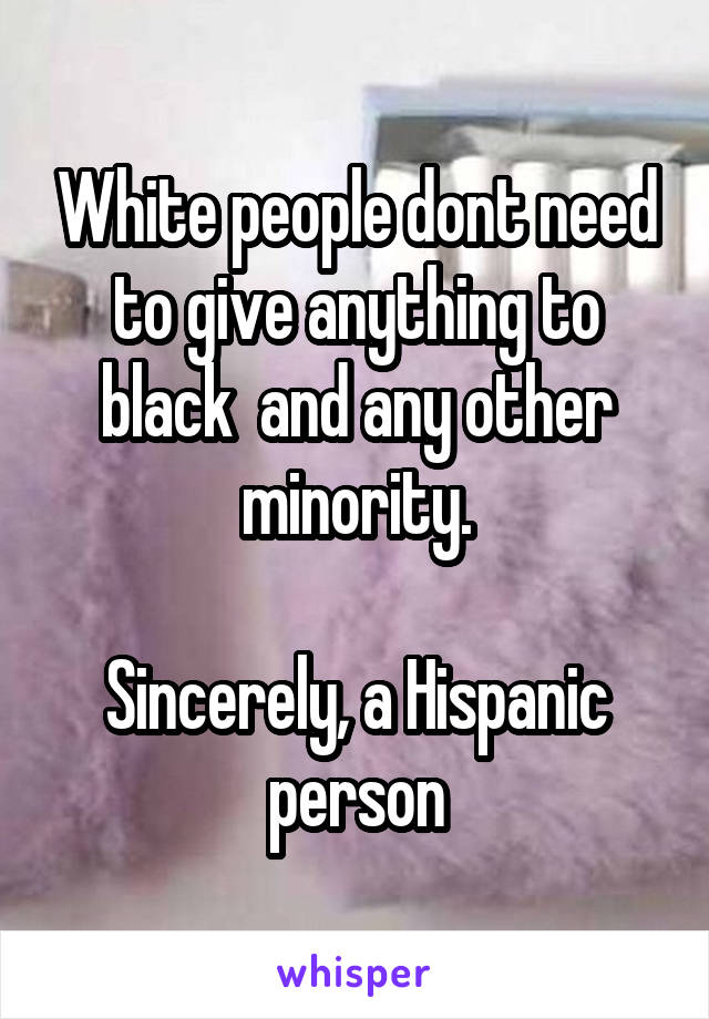 White people dont need to give anything to black  and any other minority.

Sincerely, a Hispanic person