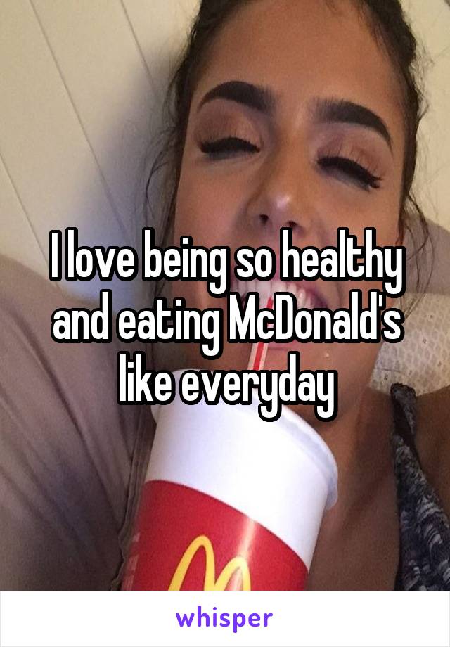 I love being so healthy and eating McDonald's like everyday