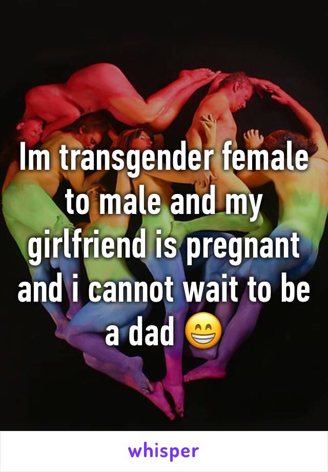 Im transgender female to male and my girlfriend is pregnant and i cannot wait to be a dad 😁