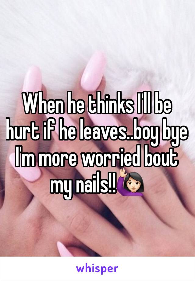 When he thinks I'll be hurt if he leaves..boy bye I'm more worried bout my nails!!🙋🏻