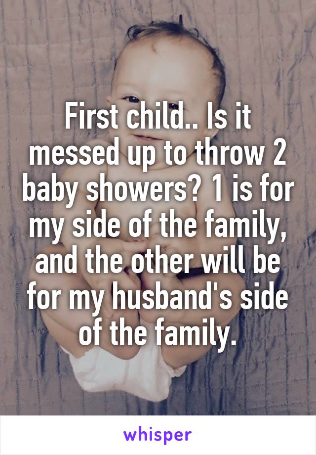 First child.. Is it messed up to throw 2 baby showers? 1 is for my side of the family, and the other will be for my husband's side of the family.