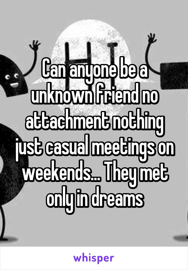 Can anyone be a unknown friend no attachment nothing just casual meetings on weekends... They met only in dreams