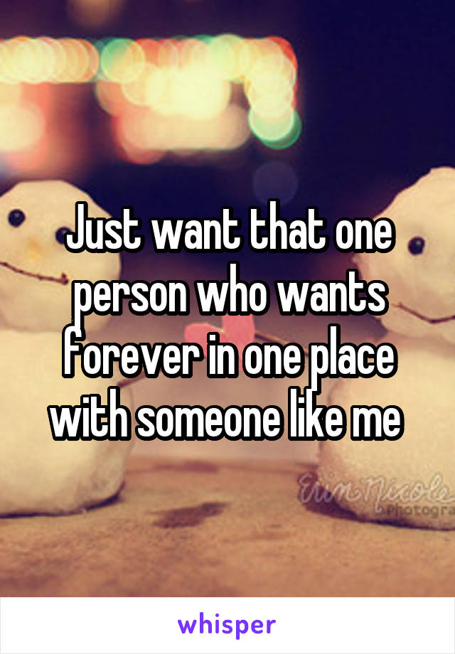 Just want that one person who wants forever in one place with someone like me 