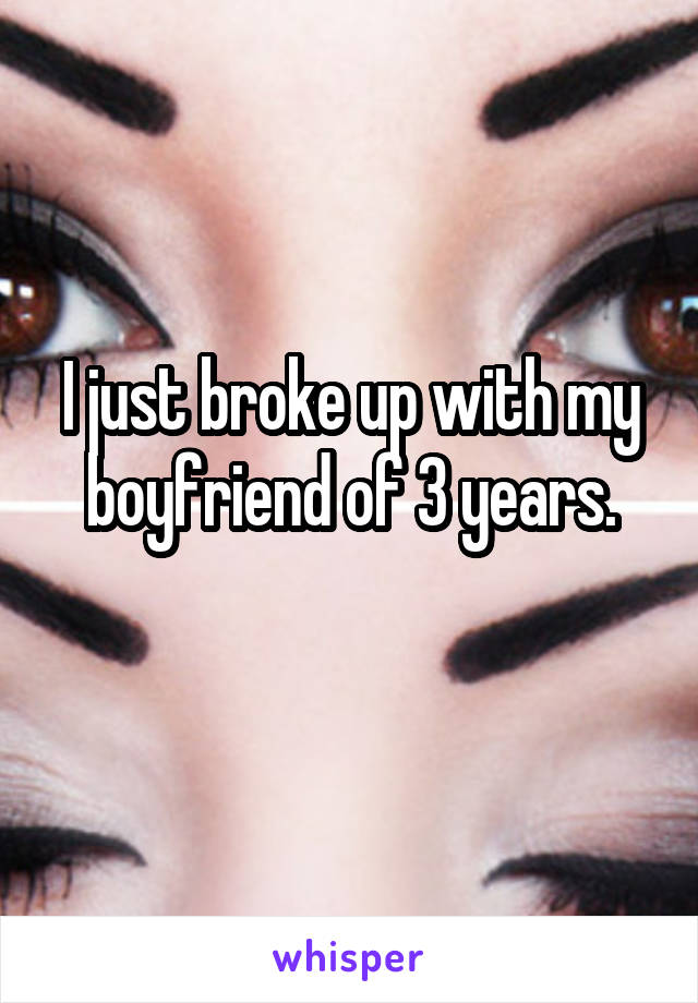 I just broke up with my boyfriend of 3 years.
