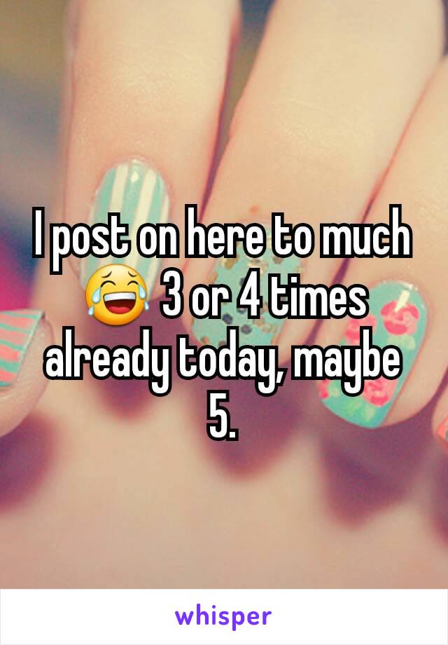 I post on here to much 😂 3 or 4 times already today, maybe 5.