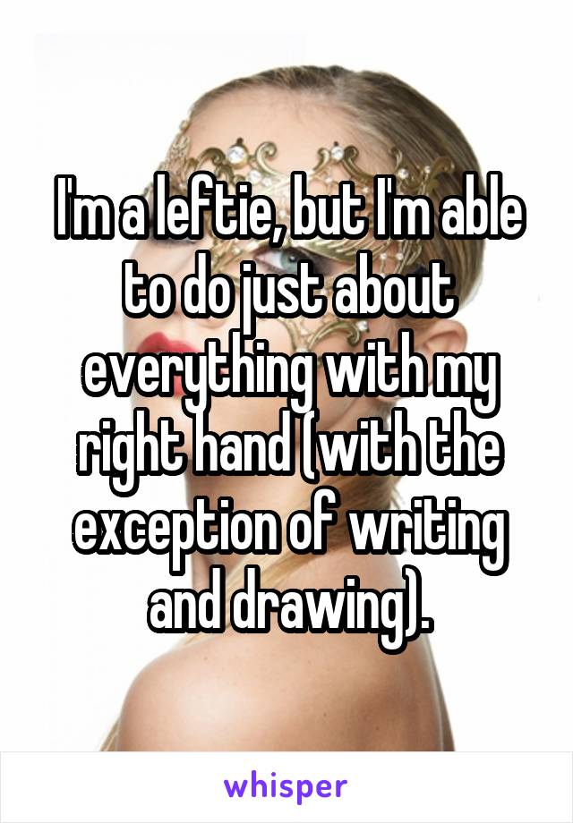I'm a leftie, but I'm able to do just about everything with my right hand (with the exception of writing and drawing).
