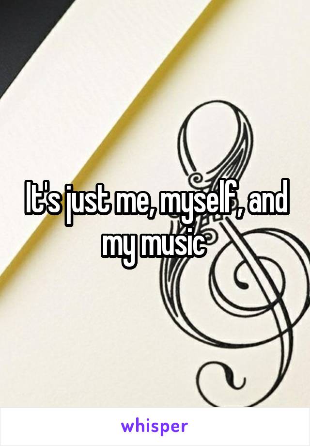 It's just me, myself, and my music 
