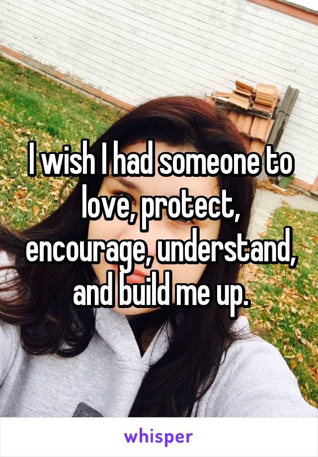 I wish I had someone to love, protect, encourage, understand, and build me up.