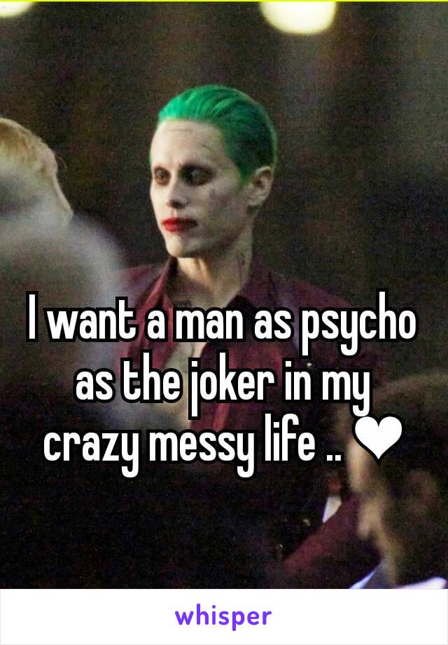 I want a man as psycho as the joker in my crazy messy life .. ❤