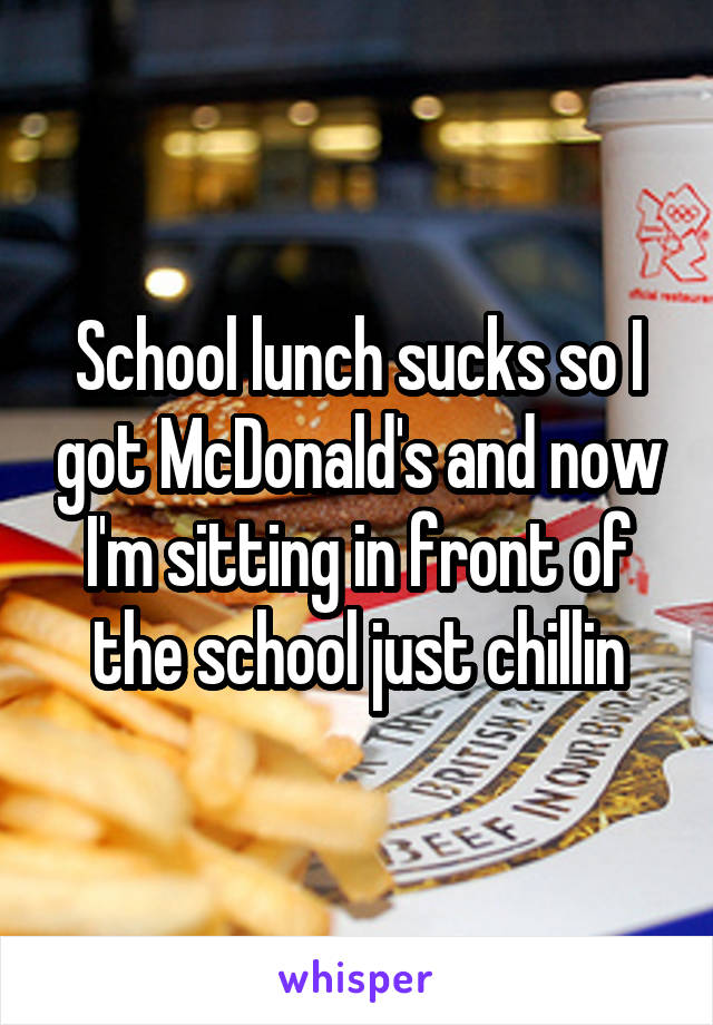 School lunch sucks so I got McDonald's and now I'm sitting in front of the school just chillin