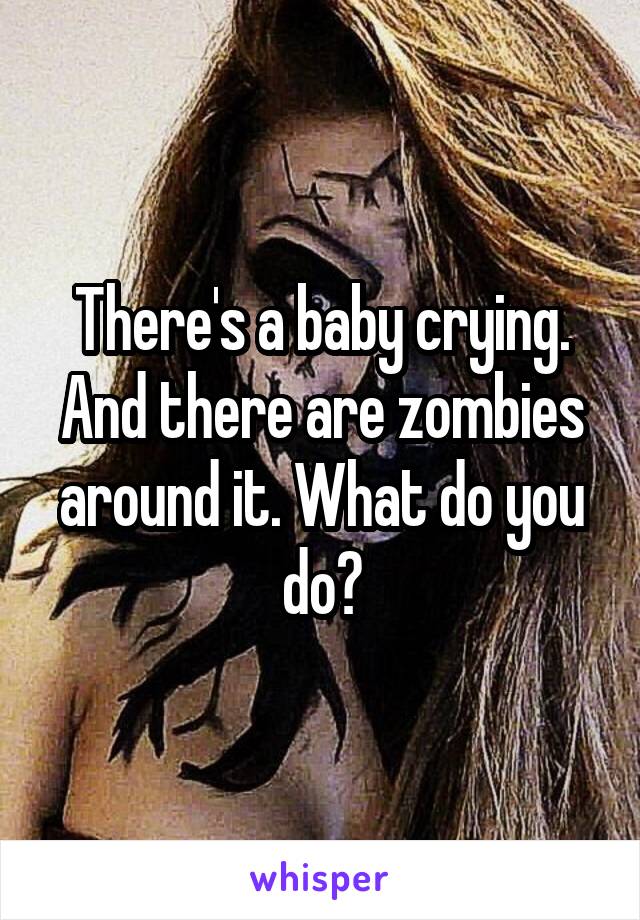 There's a baby crying. And there are zombies around it. What do you do?