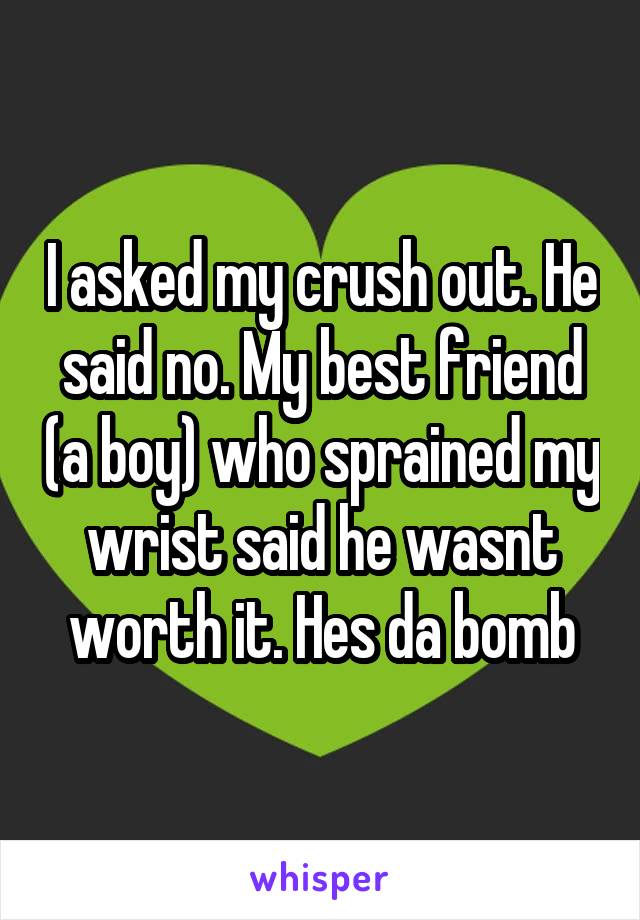 I asked my crush out. He said no. My best friend (a boy) who sprained my wrist said he wasnt worth it. Hes da bomb