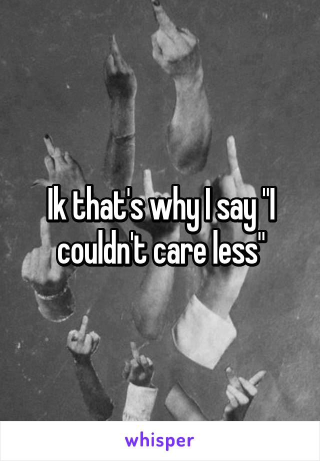 Ik that's why I say "I couldn't care less"