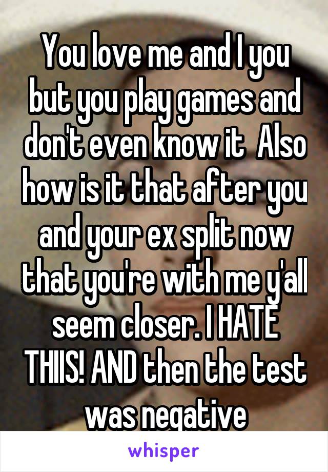 You love me and I you but you play games and don't even know it  Also how is it that after you and your ex split now that you're with me y'all seem closer. I HATE THIIS! AND then the test was negative