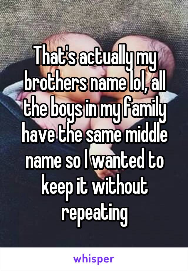 That's actually my brothers name lol, all the boys in my family have the same middle name so I wanted to keep it without repeating