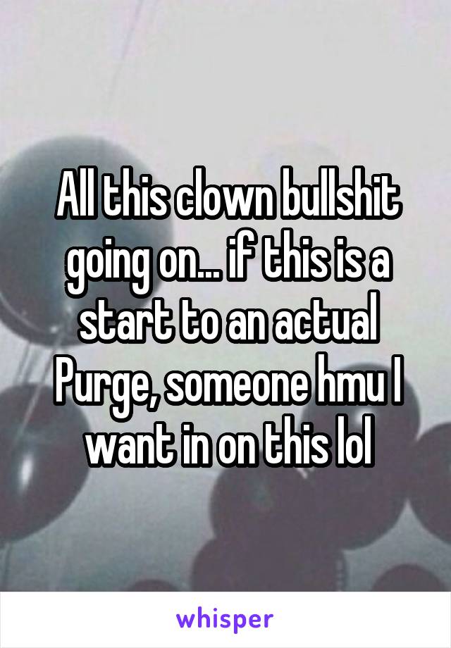All this clown bullshit going on... if this is a start to an actual Purge, someone hmu I want in on this lol