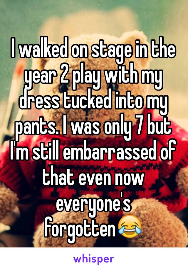 I walked on stage in the year 2 play with my dress tucked into my pants. I was only 7 but I'm still embarrassed of that even now everyone's forgotten😂