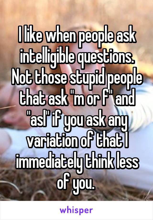 I like when people ask intelligible questions. Not those stupid people that ask "m or f" and "asl" if you ask any variation of that I immediately think less of you. 