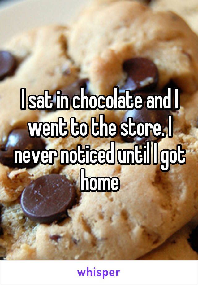 I sat in chocolate and I went to the store. I never noticed until I got home
