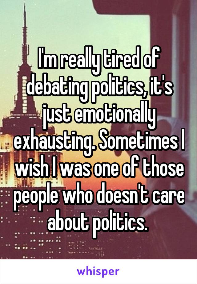 I'm really tired of debating politics, it's just emotionally exhausting. Sometimes I wish I was one of those people who doesn't care about politics. 