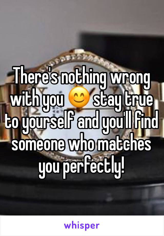 There's nothing wrong with you 😊 stay true to yourself and you'll find someone who matches you perfectly! 